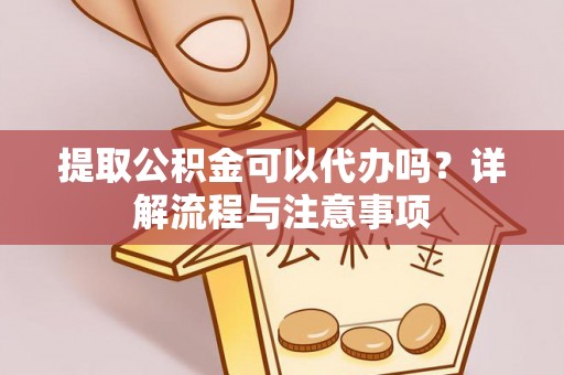 沭阳提取公积金可以代办吗？详解流程与注意事项