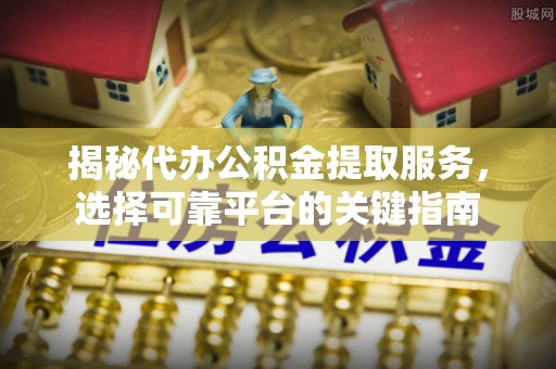 沭阳揭秘代办公积金提取服务，选择可靠平台的关键指南