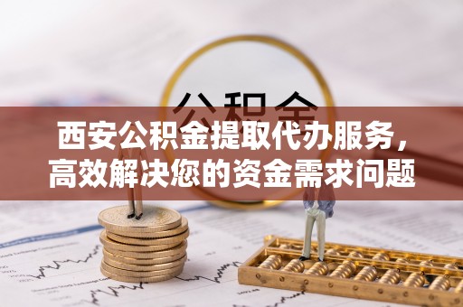 沭阳西安公积金提取代办服务，高效解决您的资金需求问题