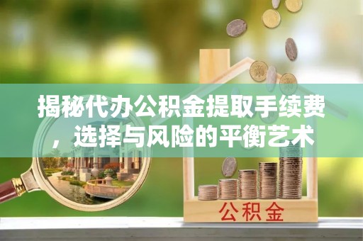沭阳揭秘代办公积金提取手续费，选择与风险的平衡艺术