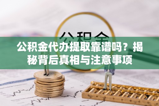 沭阳公积金代办提取靠谱吗？揭秘背后真相与注意事项