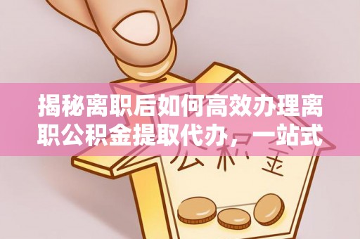 沭阳揭秘离职后如何高效办理离职公积金提取代办，一站式服务全解析