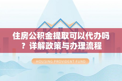 沭阳住房公积金提取可以代办吗？详解政策与办理流程