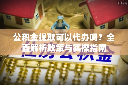 沭阳公积金提取可以代办吗？全面解析政策与实操指南