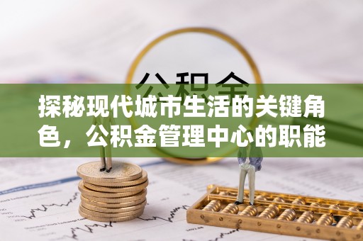 沭阳探秘现代城市生活的关键角色，公积金管理中心的职能与影响