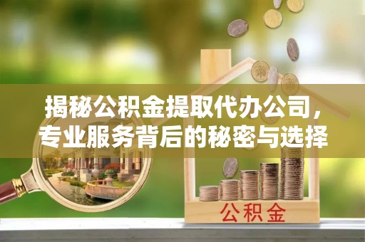 沭阳揭秘公积金提取代办公司，专业服务背后的秘密与选择指南