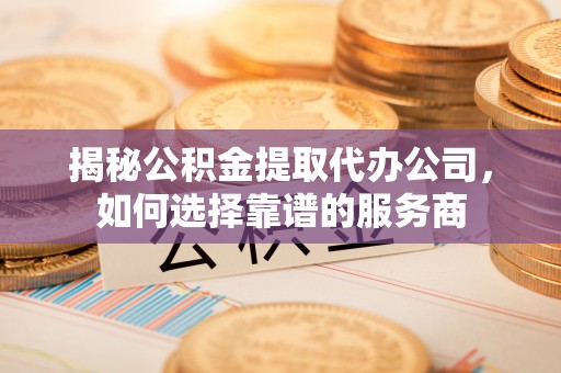 沭阳揭秘公积金提取代办公司，如何选择靠谱的服务商