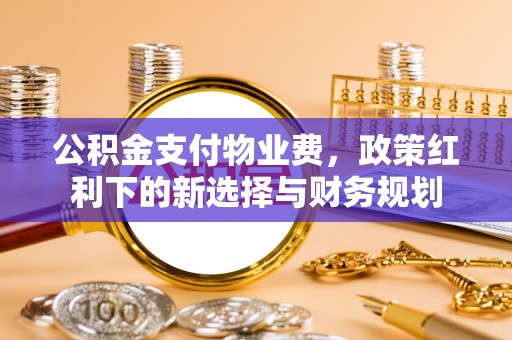 沭阳公积金支付物业费，政策红利下的新选择与财务规划