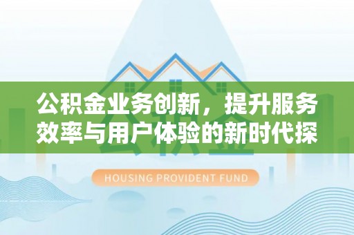 沭阳公积金业务创新，提升服务效率与用户体验的新时代探索