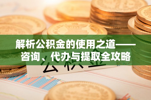 沭阳解析公积金的使用之道——咨询、代办与提取全攻略