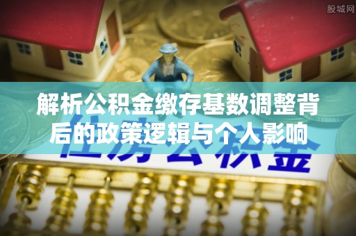 沭阳解析公积金缴存基数调整背后的政策逻辑与个人影响