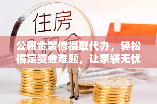 沭阳公积金装修提取代办，轻松搞定资金难题，让家装无忧