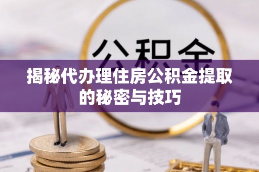 沭阳揭秘代办理住房公积金提取的秘密与技巧