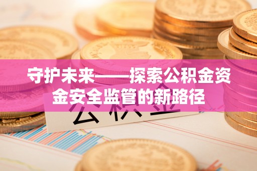 沭阳守护未来——探索公积金资金安全监管的新路径