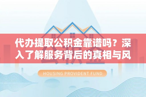 沭阳代办提取公积金靠谱吗？深入了解服务背后的真相与风险