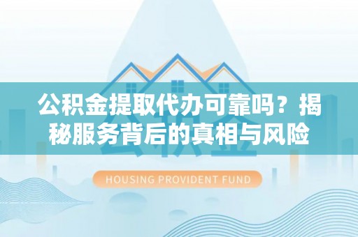 沭阳公积金提取代办可靠吗？揭秘服务背后的真相与风险