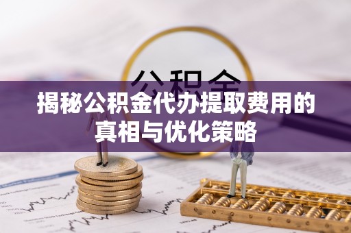 沭阳揭秘公积金代办提取费用的真相与优化策略