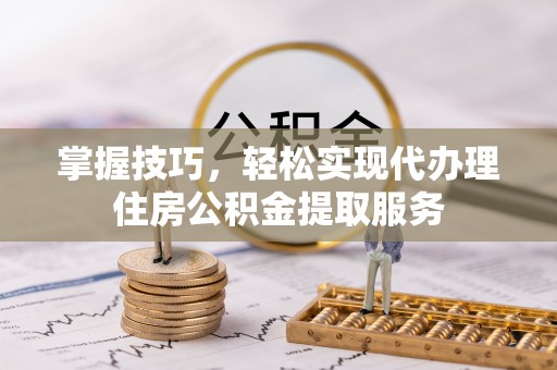 沭阳掌握技巧，轻松实现代办理住房公积金提取服务