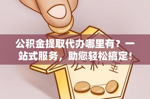 沭阳公积金提取代办哪里有？一站式服务，助您轻松搞定！