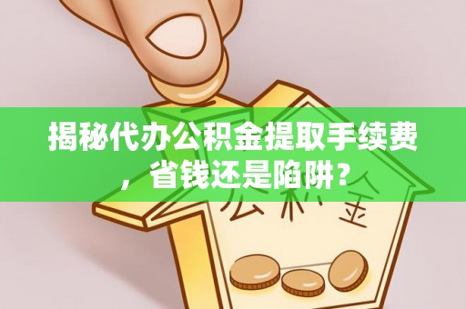 沭阳揭秘代办公积金提取手续费，省钱还是陷阱？