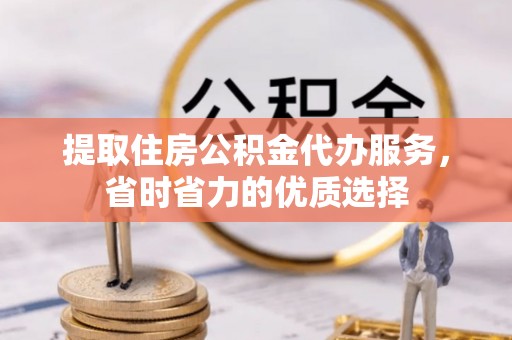 沭阳提取住房公积金代办服务，省时省力的优质选择