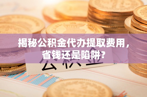沭阳揭秘公积金代办提取费用，省钱还是陷阱？