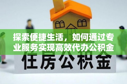 沭阳探索便捷生活，如何通过专业服务实现高效代办公积金提取