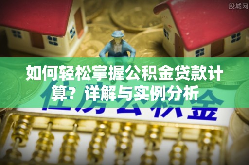 沭阳如何轻松掌握公积金贷款计算？详解与实例分析