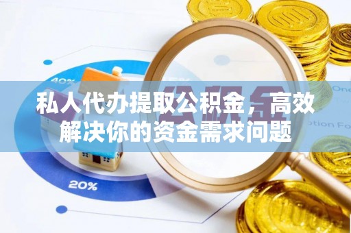 沭阳私人代办提取公积金，高效解决你的资金需求问题