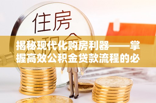 沭阳揭秘现代化购房利器——掌握高效公积金贷款流程的必备指南