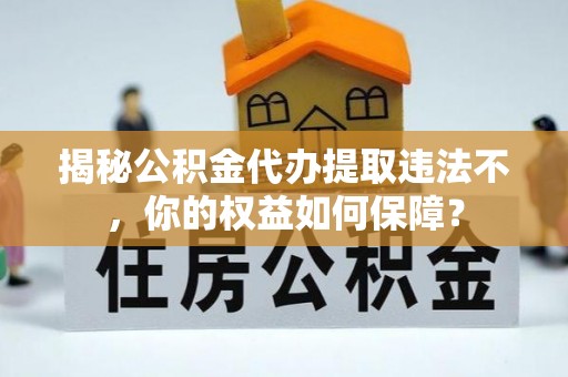 沭阳揭秘公积金代办提取违法不，你的权益如何保障？